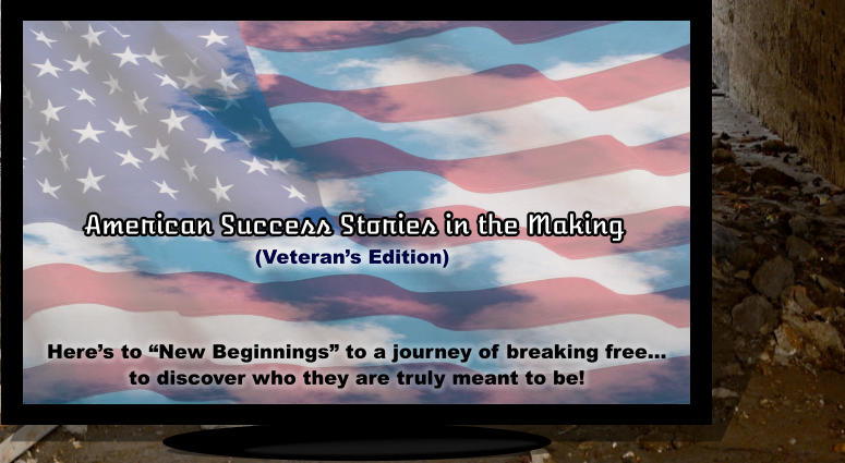 American Success Stories in the Making Here’s to “New Beginnings” to a journey of breaking free… to discover who they are truly meant to be! (Veteran’s Edition)