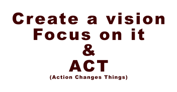 Create a vision Focus on it & ACT (Action Changes Things)