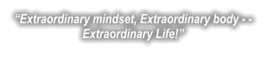 “Extraordinary mindset, Extraordinary body - -Extraordinary Life!”