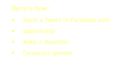Here’s how: •	Share a Tweet or Facebook post •	Sponsorship •	Make a Donation •	Corporate Sponsor